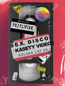 Sex, disco i kasety video. Polska lat 90.  - Wojciech Przylipiak 