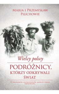 Wielcy polscy podróżnicy, którzy odkrywali świat - Maria Pilich,  Przemysław Pilich 